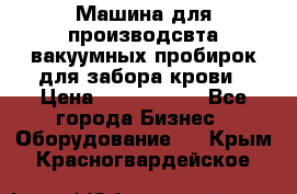 Машина для производсвта вакуумных пробирок для забора крови › Цена ­ 1 000 000 - Все города Бизнес » Оборудование   . Крым,Красногвардейское